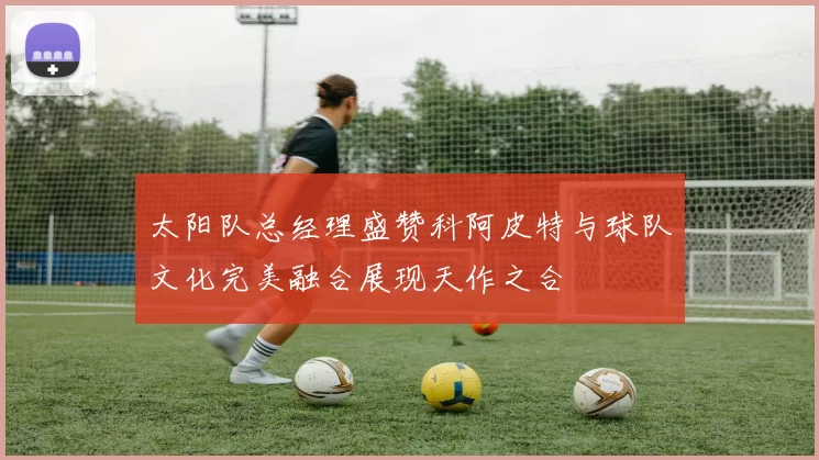 太阳队总经理盛赞科阿皮特与球队文化完美融合展现天作之合