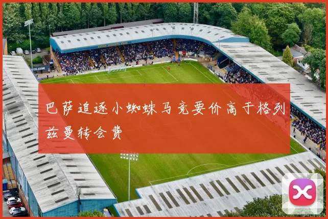 巴萨追逐小蜘蛛马竞要价高于格列兹曼转会费