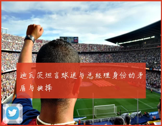 迪瓦茨坦言球迷与总经理身份的矛盾与抉择