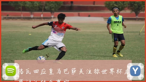 格瓦回应皇马巴萨关注称世界杯后再讨论转会事宜