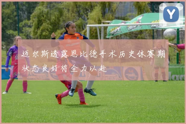 迈尔斯透露恩比德手术历史休赛期状态良好将全力以赴
