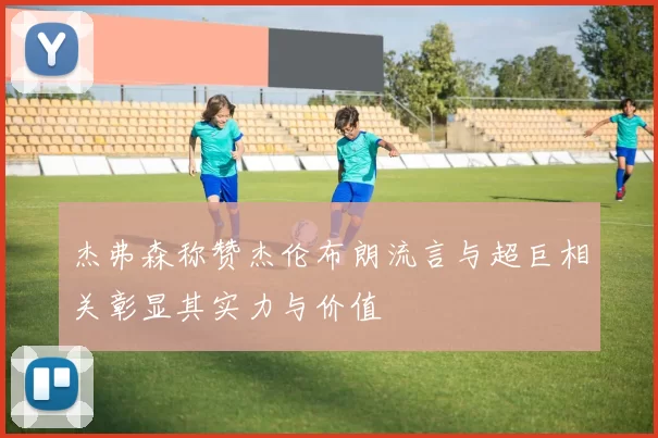 杰弗森称赞杰伦布朗流言与超巨相关彰显其实力与价值