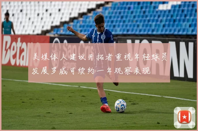 美媒体人建议开拓者重视年轻球员发展罗威可续约一年观察表现