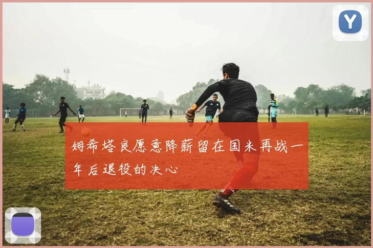 姆希塔良愿意降薪留在国米再战一年后退役的决心