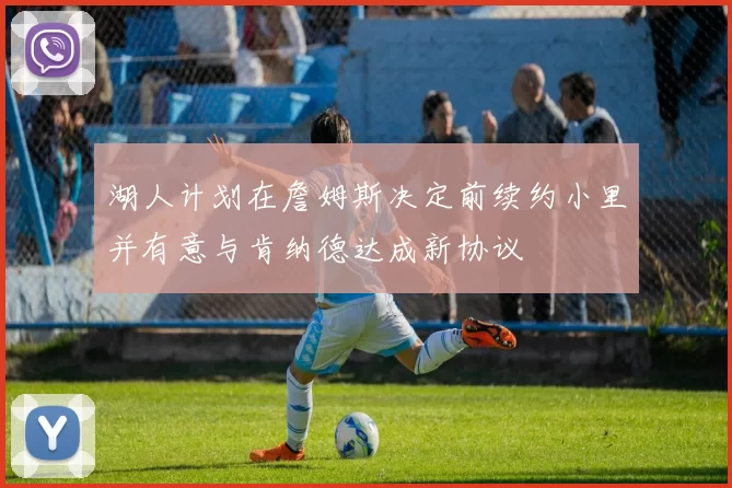 湖人计划在詹姆斯决定前续约小里并有意与肯纳德达成新协议