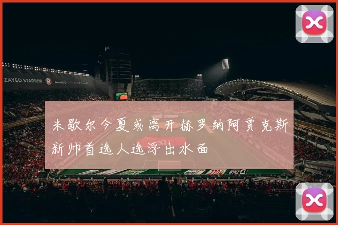 米歇尔今夏或离开赫罗纳阿贾克斯新帅首选人选浮出水面