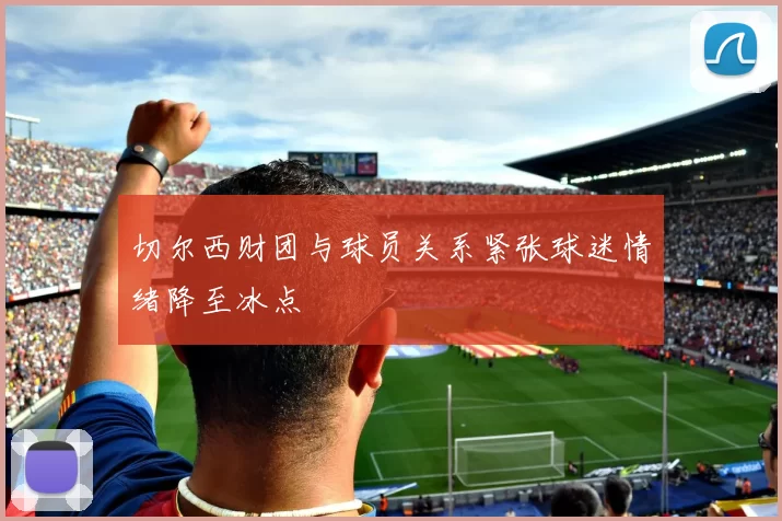 切尔西财团与球员关系紧张球迷情绪降至冰点