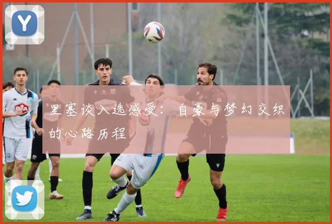 里塞谈入选感受：自豪与梦幻交织的心路历程