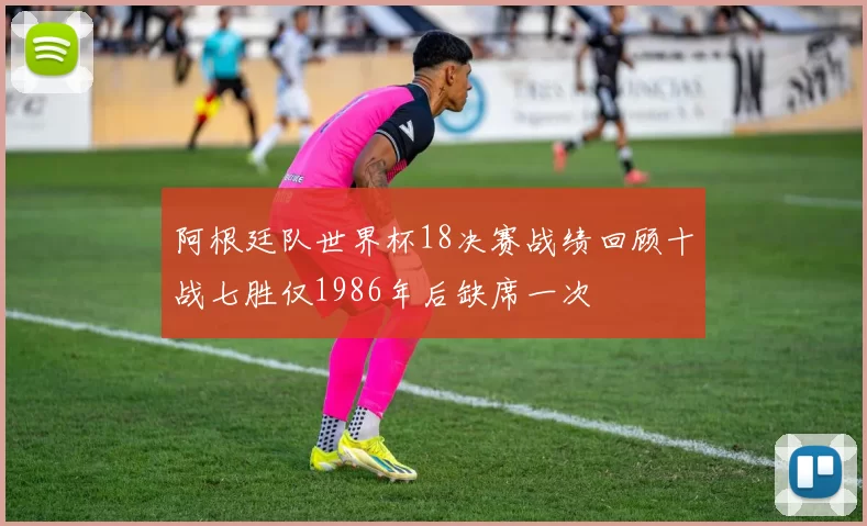 阿根廷队世界杯18决赛战绩回顾十战七胜仅1986年后缺席一次